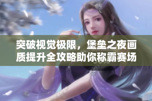 突破視覺極限，堡壘之夜畫質(zhì)提升全攻略助你稱霸賽場