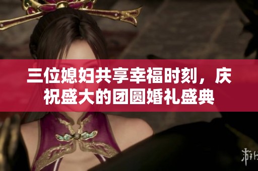三位媳婦共享幸福時刻，慶祝盛大的團圓婚禮盛典