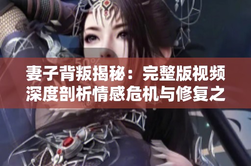 妻子背叛揭秘：完整版視頻深度剖析情感危機(jī)與修復(fù)之路