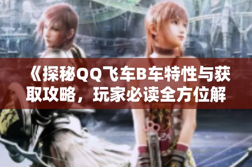 《探秘QQ飛車(chē)B車(chē)特性與獲取攻略，玩家必讀全方位解析》