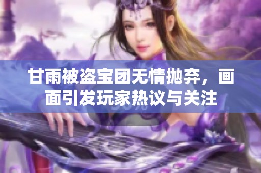 甘雨被盜寶團(tuán)無情拋棄，畫面引發(fā)玩家熱議與關(guān)注