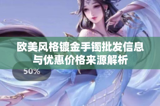 歐美風格鍍金手鐲批發(fā)信息與優(yōu)惠價格來源解析