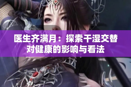 醫(yī)生齊滿月：探索干濕交替對(duì)健康的影響與看法