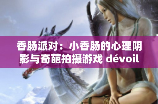 香腸派對：小香腸的心理陰影與奇葩拍攝游戲 dévoilé