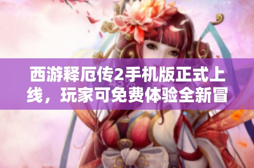 西游釋厄傳2手機版正式上線，玩家可免費體驗全新冒險旅程