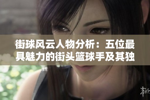 街球風(fēng)云人物分析：五位最具魅力的街頭籃球手及其獨(dú)特打法