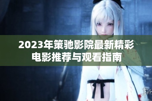 2023年策馳影院最新精彩電影推薦與觀看指南