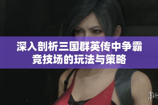 深入剖析三國(guó)群英傳中爭(zhēng)霸競(jìng)技場(chǎng)的玩法與策略