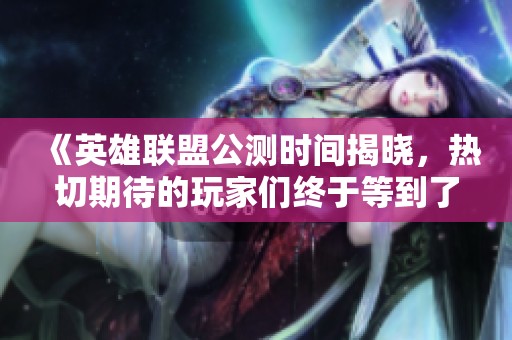 《英雄聯(lián)盟公測(cè)時(shí)間揭曉，熱切期待的玩家們終于等到了！》