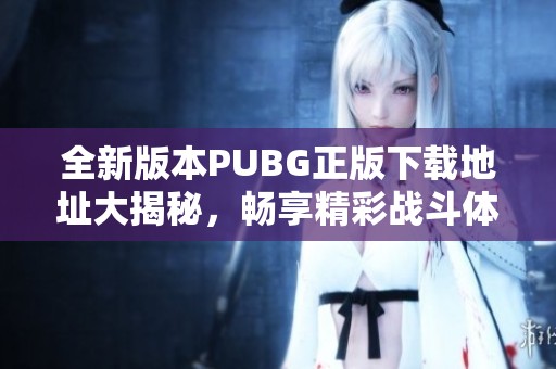 全新版本PUBG正版下載地址大揭秘，暢享精彩戰(zhàn)斗體驗(yàn)