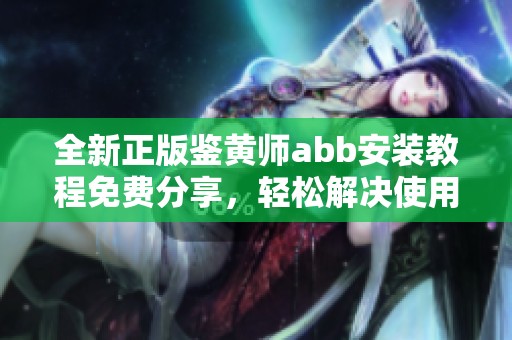 全新正版鑒黃師abb安裝教程免費分享，輕松解決使用難題