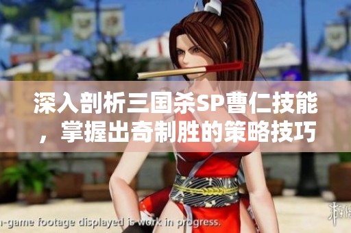 深入剖析三國殺SP曹仁技能，掌握出奇制勝的策略技巧