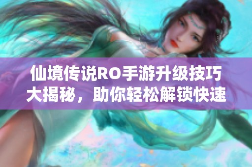 仙境傳說RO手游升級技巧大揭秘，助你輕松解鎖快速成長之路