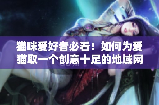 貓咪愛好者必看！如何為愛貓取一個(gè)創(chuàng)意十足的地域網(wǎng)名