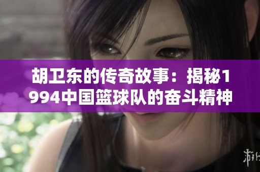 胡衛(wèi)東的傳奇故事：揭秘1994中國籃球隊的奮斗精神與輝煌成就