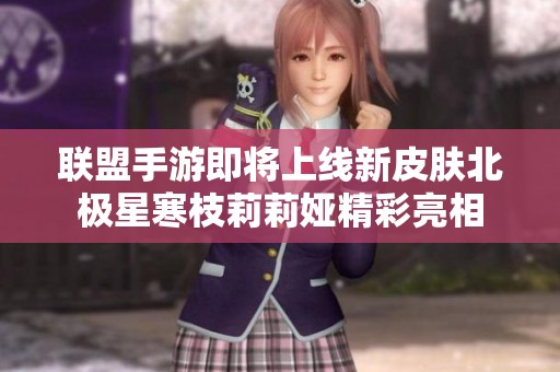 聯(lián)盟手游即將上線新皮膚北極星寒枝莉莉婭精彩亮相