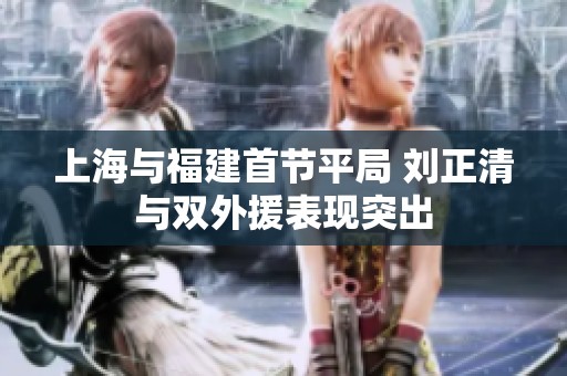 上海與福建首節(jié)平局 劉正清與雙外援表現(xiàn)突出