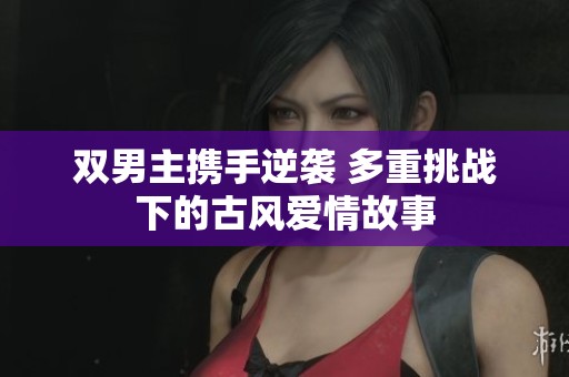 雙男主攜手逆襲 多重挑戰(zhàn)下的古風(fēng)愛(ài)情故事