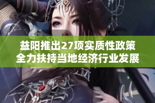 益陽(yáng)推出27項(xiàng)實(shí)質(zhì)性政策全力扶持當(dāng)?shù)亟?jīng)濟(jì)行業(yè)發(fā)展