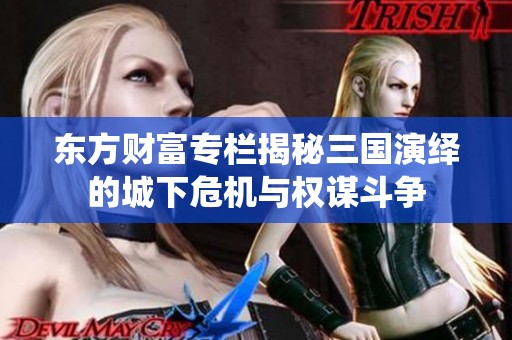 東方財富專欄揭秘三國演繹的城下危機與權(quán)謀斗爭