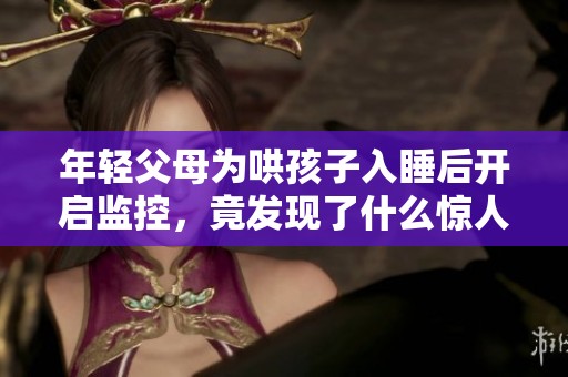 年輕父母為哄孩子入睡后開啟監(jiān)控，竟發(fā)現(xiàn)了什么驚人細(xì)節(jié)