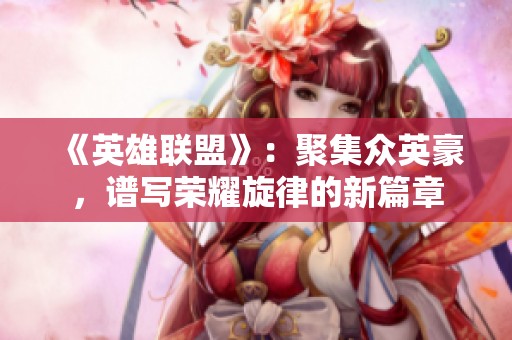 《英雄聯(lián)盟》：聚集眾英豪，譜寫榮耀旋律的新篇章