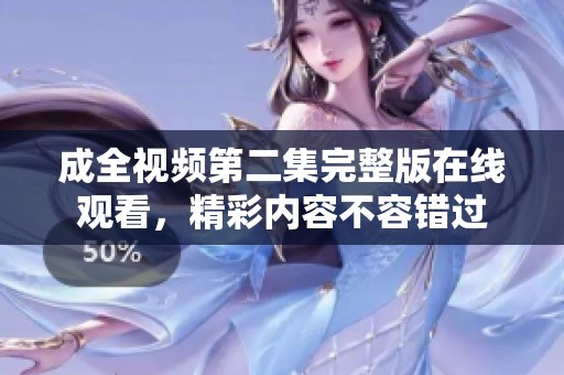 成全視頻第二集完整版在線觀看，精彩內(nèi)容不容錯過