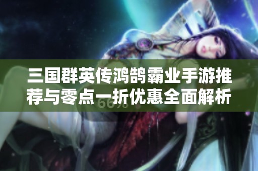 三國群英傳鴻鵠霸業(yè)手游推薦與零點一折優(yōu)惠全面解析