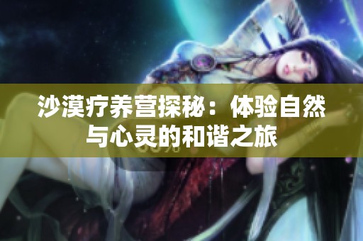 沙漠療養(yǎng)營探秘：體驗自然與心靈的和諧之旅