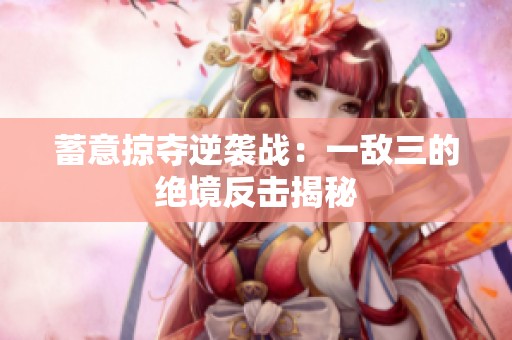 蓄意掠奪逆襲戰(zhàn)：一敵三的絕境反擊揭秘