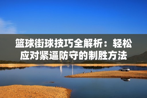 籃球街球技巧全解析：輕松應(yīng)對緊逼防守的制勝方法