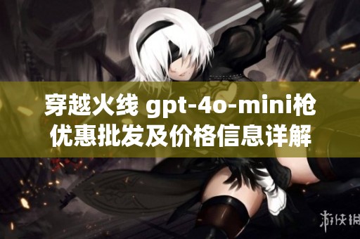 穿越火線 gpt-4o-mini槍優(yōu)惠批發(fā)及價(jià)格信息詳解
