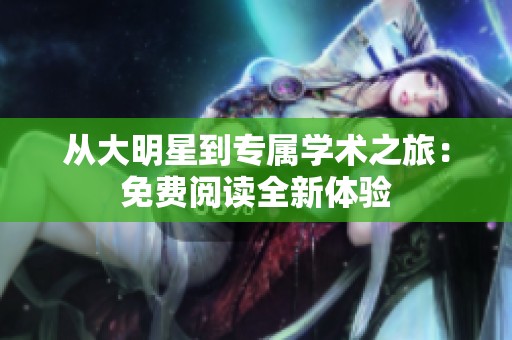 從大明星到專屬學(xué)術(shù)之旅：免費(fèi)閱讀全新體驗(yàn)