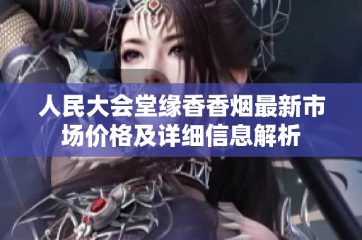 人民大會(huì)堂緣香香煙最新市場(chǎng)價(jià)格及詳細(xì)信息解析