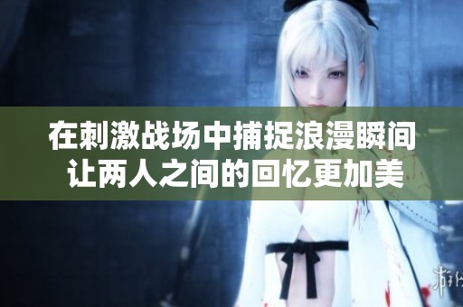 在刺激戰(zhàn)場(chǎng)中捕捉浪漫瞬間 讓兩人之間的回憶更加美好