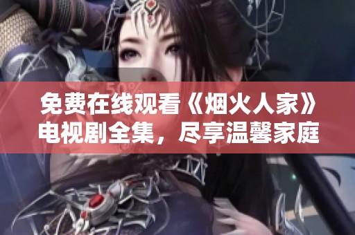 免費(fèi)在線觀看《煙火人家》電視劇全集，盡享溫馨家庭故事