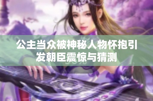 公主當眾被神秘人物懷抱引發(fā)朝臣震驚與猜測