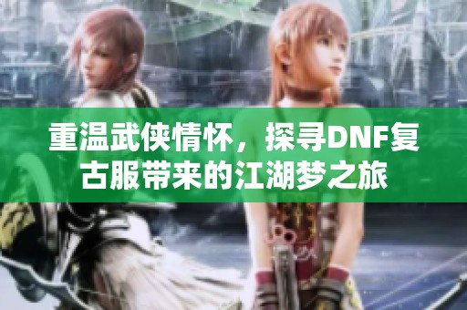 重溫武俠情懷，探尋DNF復(fù)古服帶來的江湖夢之旅