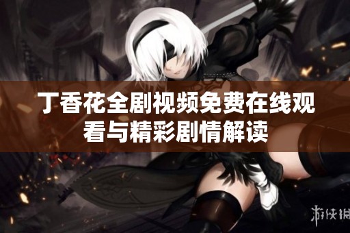 丁香花全劇視頻免費(fèi)在線觀看與精彩劇情解讀