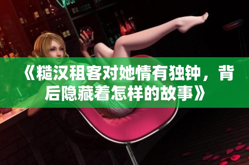 《糙漢租客對(duì)她情有獨(dú)鐘，背后隱藏著怎樣的故事》