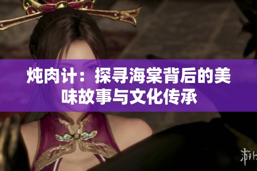 燉肉計(jì)：探尋海棠背后的美味故事與文化傳承