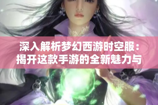 深入解析夢(mèng)幻西游時(shí)空服：揭開這款手游的全新魅力與玩法