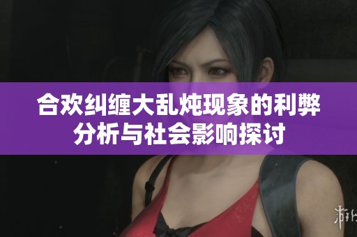 合歡糾纏大亂燉現(xiàn)象的利弊分析與社會(huì)影響探討