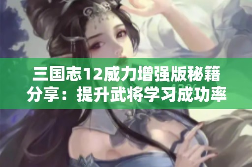 三國(guó)志12威力增強(qiáng)版秘籍分享：提升武將學(xué)習(xí)成功率的技巧與方法