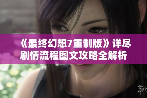《最終幻想7重制版》詳盡劇情流程圖文攻略全解析