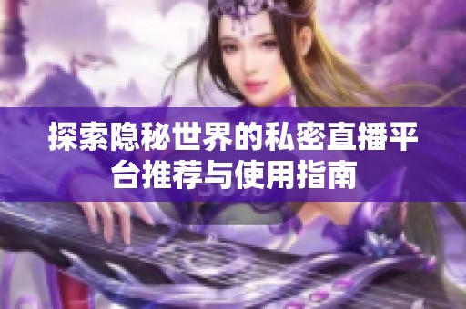 探索隱秘世界的私密直播平臺推薦與使用指南