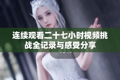連續(xù)觀看二十七小時(shí)視頻挑戰(zhàn)全記錄與感受分享