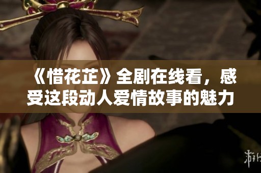《惜花芷》全劇在線看，感受這段動人愛情故事的魅力