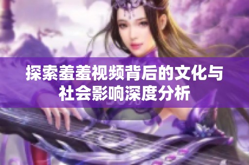 探索羞羞視頻背后的文化與社會影響深度分析