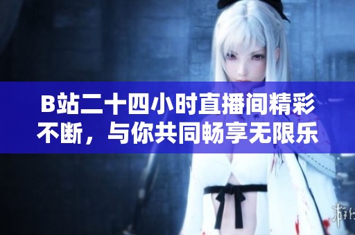 B站二十四小時直播間精彩不斷，與你共同暢享無限樂趣
